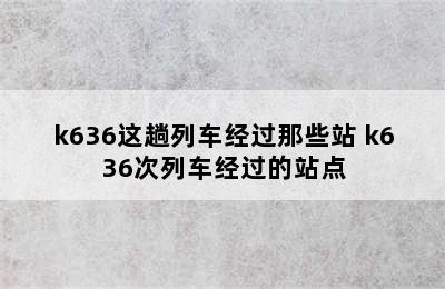 k636这趟列车经过那些站 k636次列车经过的站点